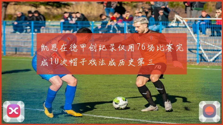 凯恩在德甲创纪录仅用76场比赛完成10次帽子戏法成历史第三