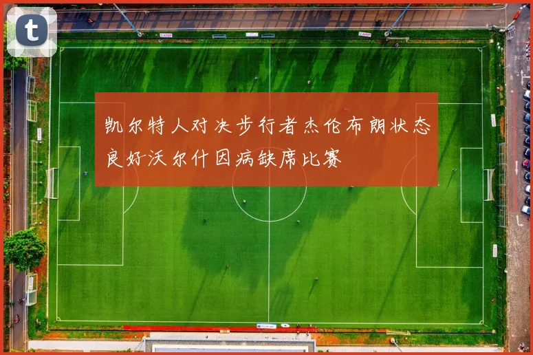 凯尔特人对决步行者杰伦布朗状态良好沃尔什因病缺席比赛