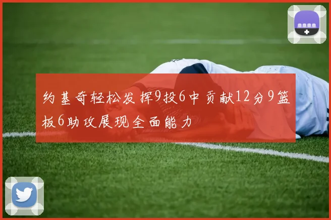 约基奇轻松发挥9投6中贡献12分9篮板6助攻展现全面能力