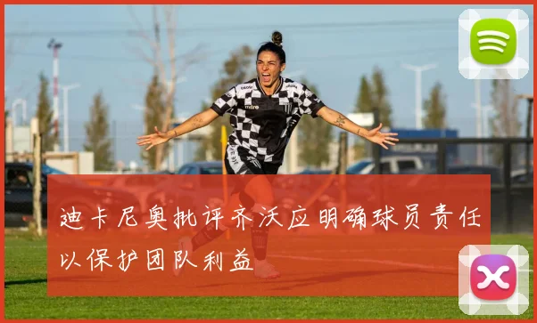 迪卡尼奥批评齐沃应明确球员责任以保护团队利益