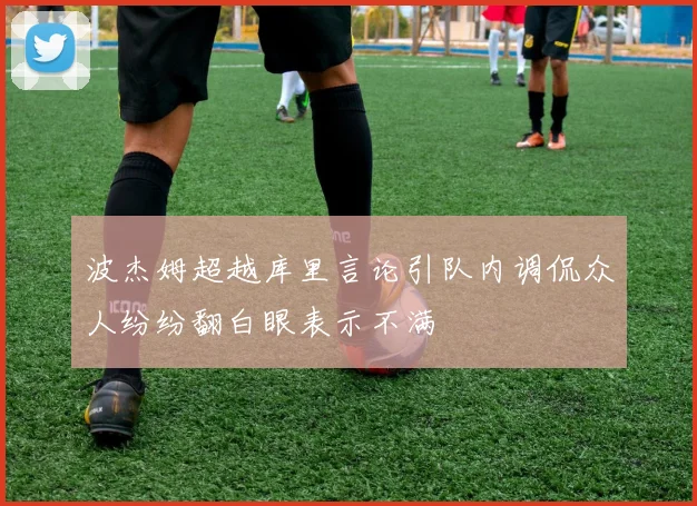 波杰姆超越库里言论引队内调侃众人纷纷翻白眼表示不满