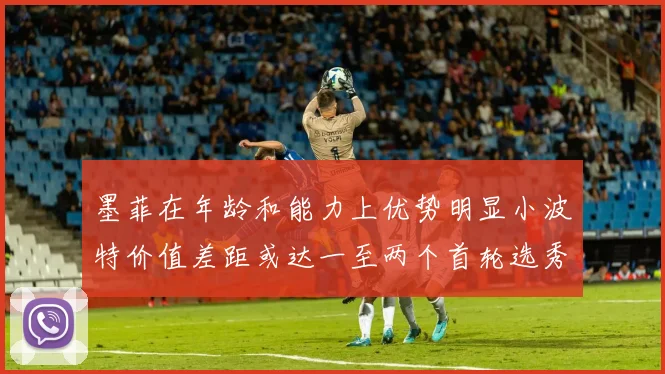 墨菲在年龄和能力上优势明显小波特价值差距或达一至两个首轮选秀权