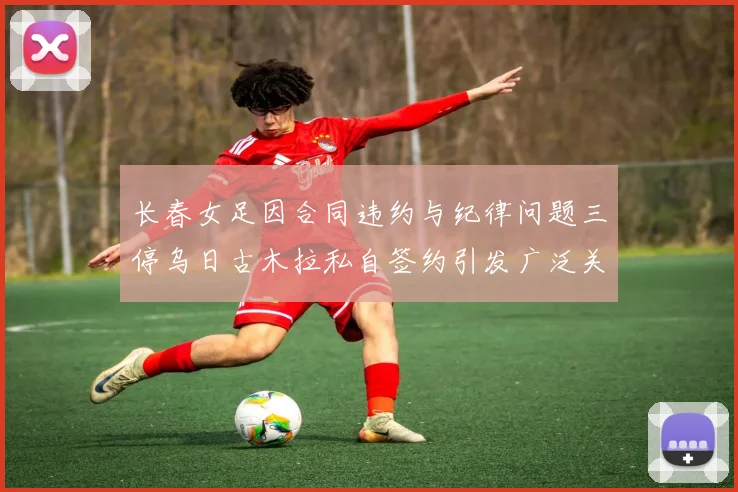 长春女足因合同违约与纪律问题三停乌日古木拉私自签约引发广泛关注