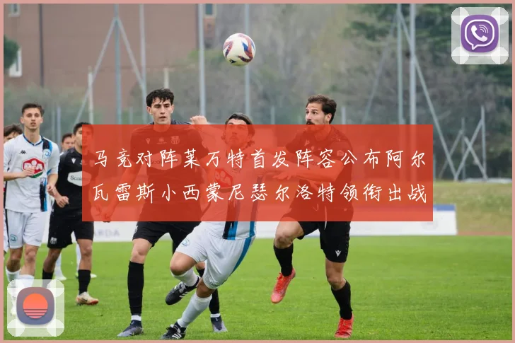 马竞对阵莱万特首发阵容公布阿尔瓦雷斯小西蒙尼瑟尔洛特领衔出战