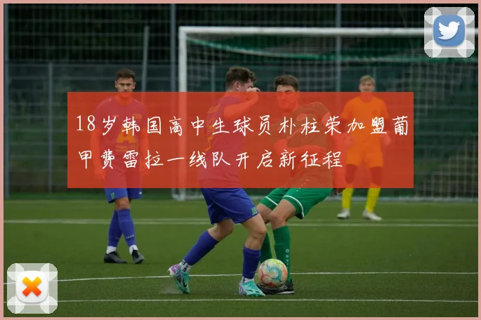 18岁韩国高中生球员朴柱荣加盟葡甲费雷拉一线队开启新征程