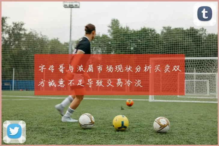 字母哥与浓眉市场现状分析买卖双方诚意不足导致交易冷淡