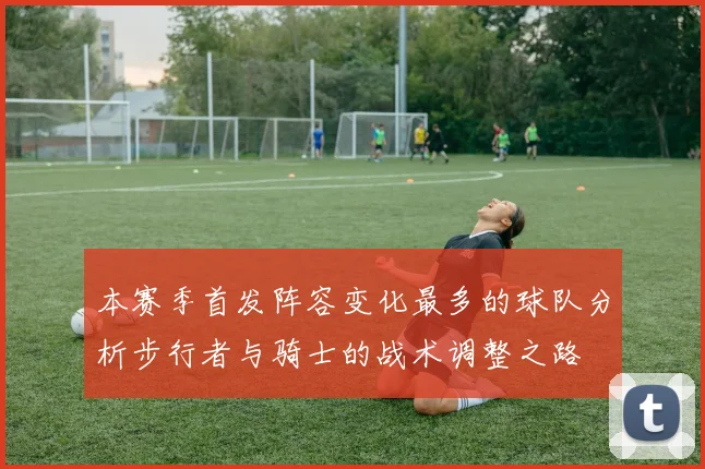 本赛季首发阵容变化最多的球队分析步行者与骑士的战术调整之路