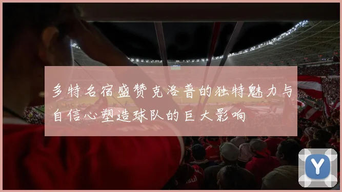 多特名宿盛赞克洛普的独特魅力与自信心塑造球队的巨大影响