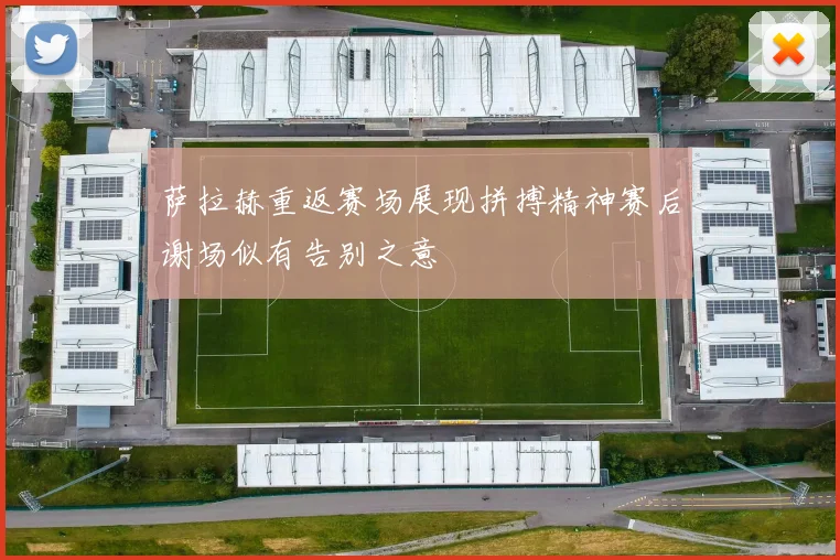 萨拉赫重返赛场展现拼搏精神赛后谢场似有告别之意