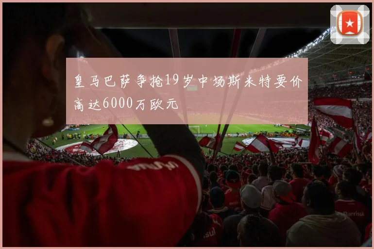 皇马巴萨争抢19岁中场斯米特要价高达6000万欧元