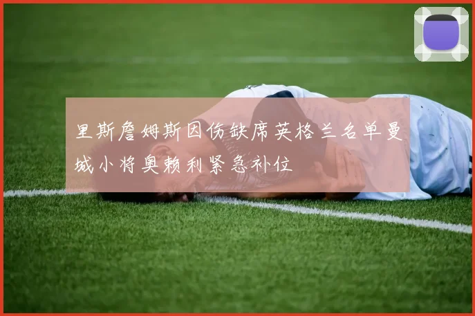 里斯詹姆斯因伤缺席英格兰名单曼城小将奥赖利紧急补位
