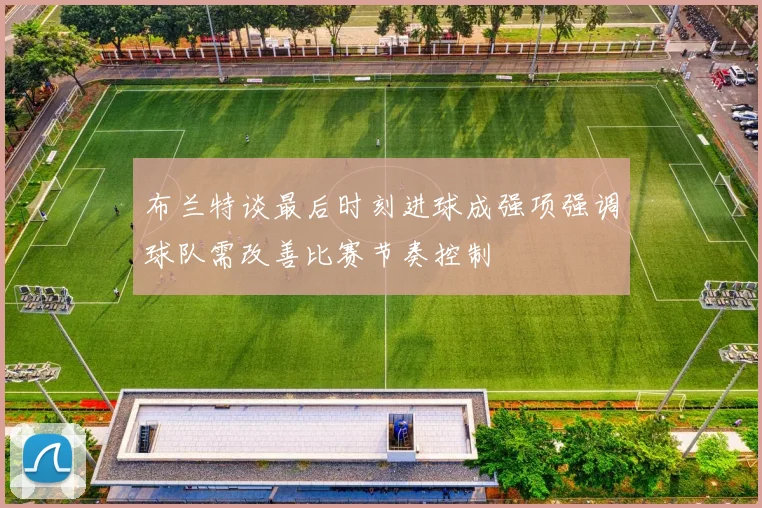 布兰特谈最后时刻进球成强项强调球队需改善比赛节奏控制