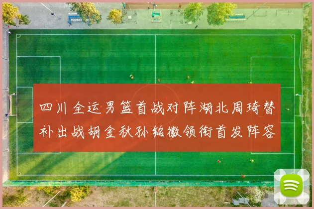 四川全运男篮首战对阵湖北周琦替补出战胡金秋孙铭徽领衔首发阵容