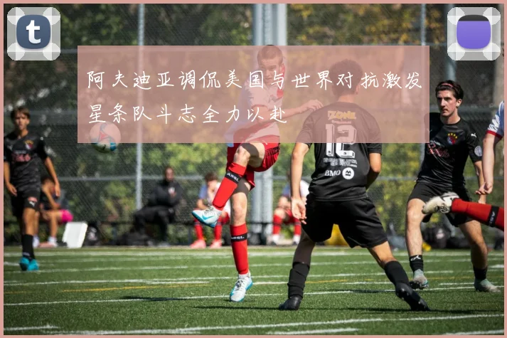 阿夫迪亚调侃美国与世界对抗激发星条队斗志全力以赴