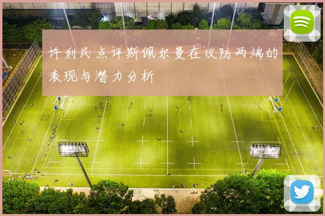 许利民点评斯佩尔曼在攻防两端的表现与潜力分析