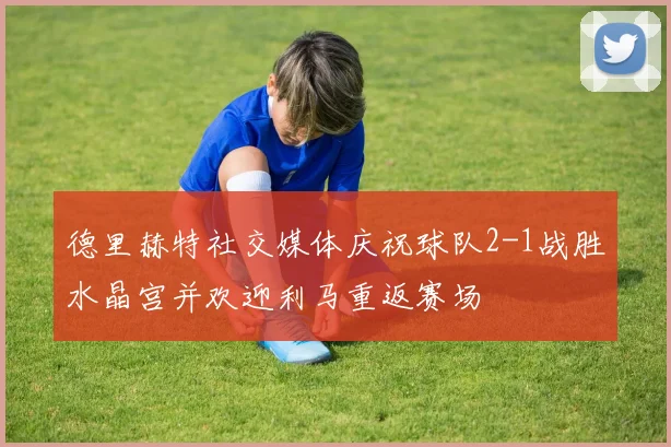 德里赫特社交媒体庆祝球队2-1战胜水晶宫并欢迎利马重返赛场