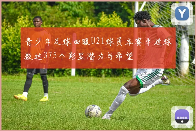 青少年足球回暖U21球员本赛季进球数达375个彰显潜力与希望