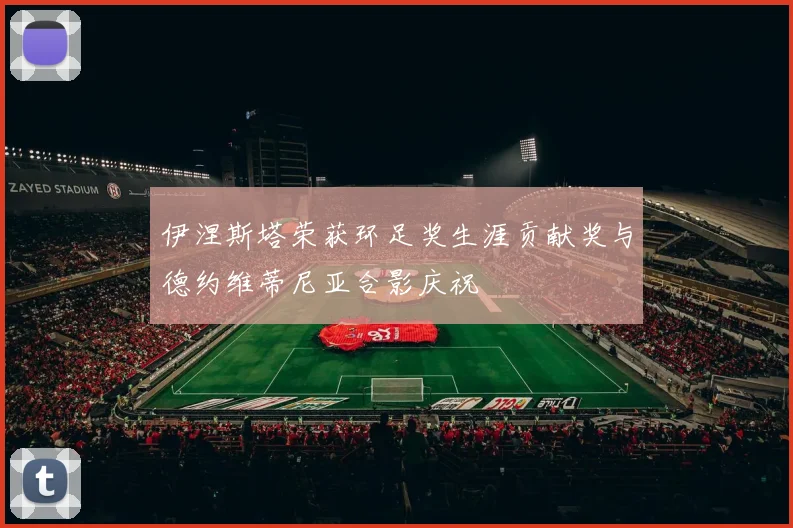 伊涅斯塔荣获环足奖生涯贡献奖与德约维蒂尼亚合影庆祝