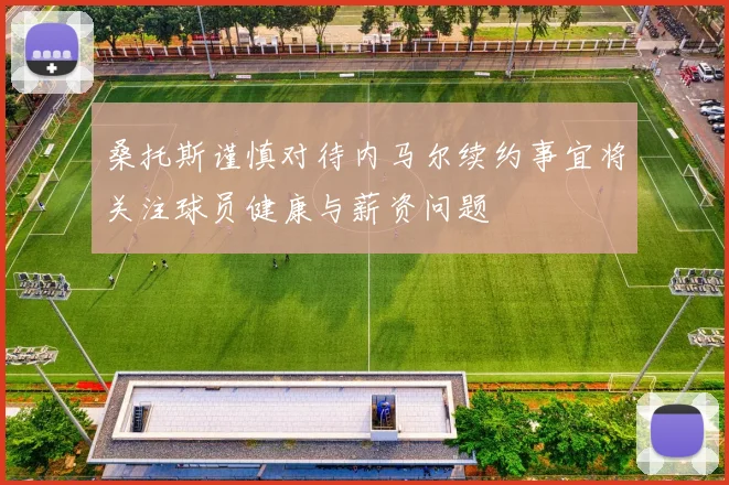 桑托斯谨慎对待内马尔续约事宜将关注球员健康与薪资问题