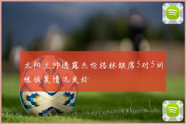 太阳主帅透露杰伦格林缺席5对5训练恢复情况良好