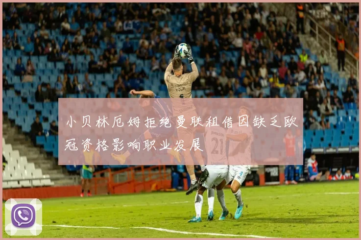 小贝林厄姆拒绝曼联租借因缺乏欧冠资格影响职业发展