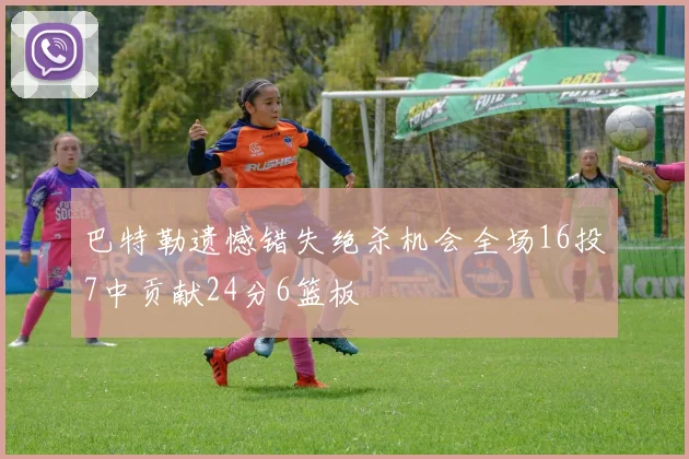 巴特勒遗憾错失绝杀机会全场16投7中贡献24分6篮板