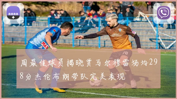 周最佳球员揭晓贾马尔穆雷场均298分杰伦布朗带队完美表现