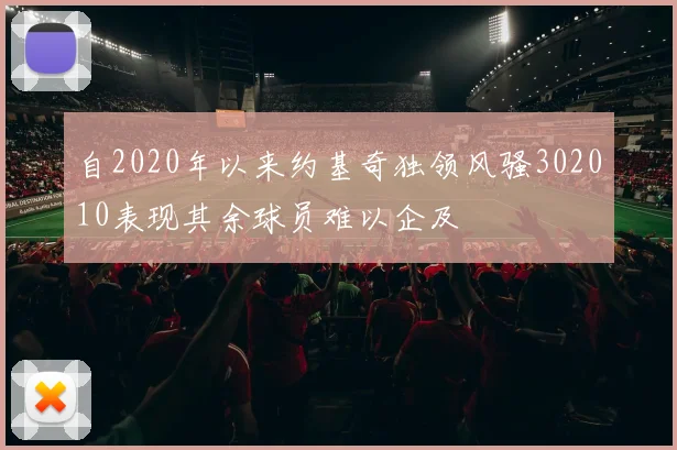 自2020年以来约基奇独领风骚302010表现其余球员难以企及