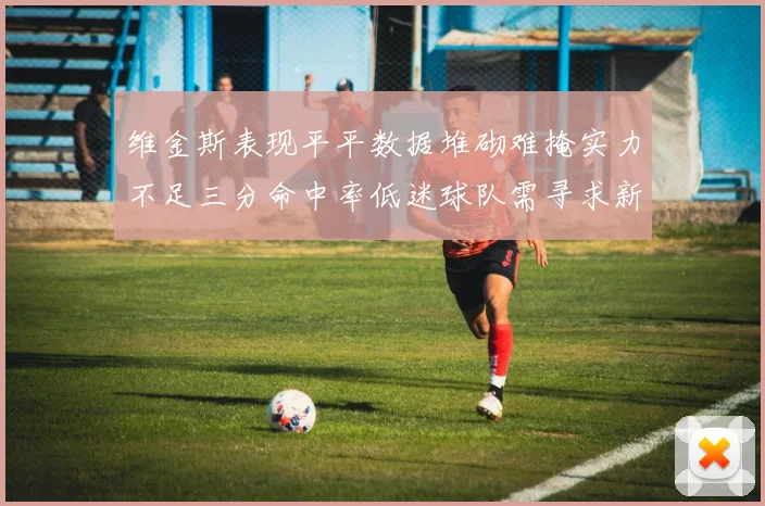 维金斯表现平平数据堆砌难掩实力不足三分命中率低迷球队需寻求新突破