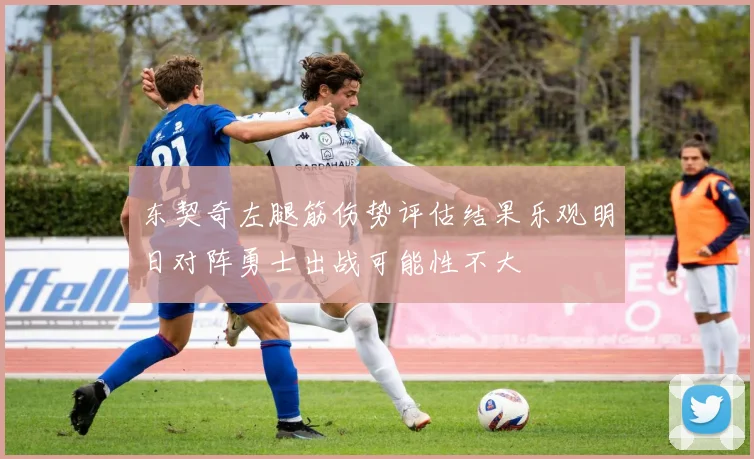 东契奇左腿筋伤势评估结果乐观明日对阵勇士出战可能性不大