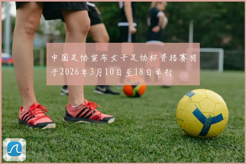 中国足协宣布女子足协杯资格赛将于2026年3月10日至18日举行