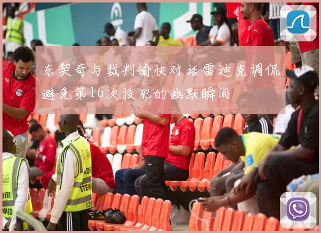 东契奇与裁判愉快对话雷迪克调侃避免第16次技犯的幽默瞬间