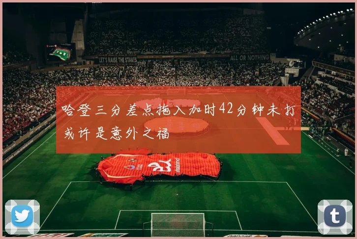 哈登三分差点拖入加时42分钟未打或许是意外之福