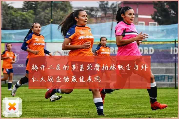 梅开二度的多基荣膺柏林联合与拜仁大战全场最佳表现