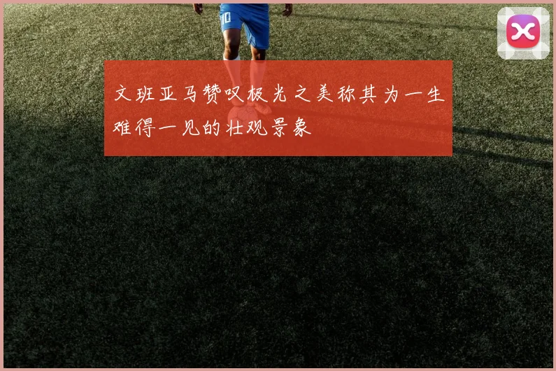 文班亚马赞叹极光之美称其为一生难得一见的壮观景象