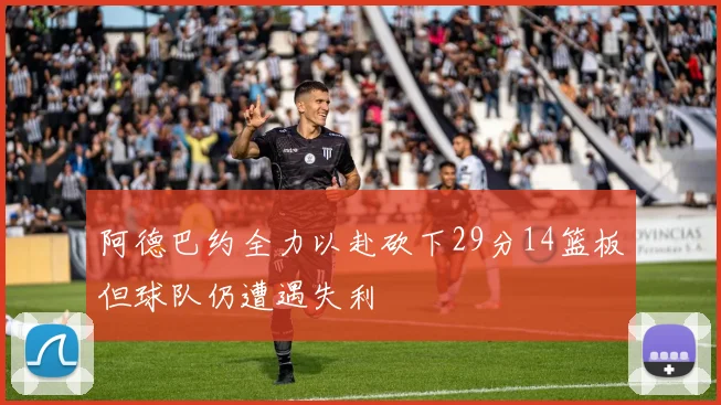 阿德巴约全力以赴砍下29分14篮板但球队仍遭遇失利