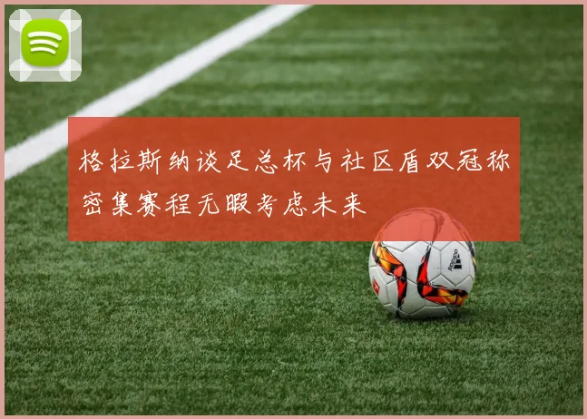 格拉斯纳谈足总杯与社区盾双冠称密集赛程无暇考虑未来