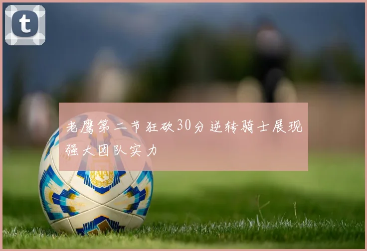 老鹰第二节狂砍30分逆转骑士展现强大团队实力