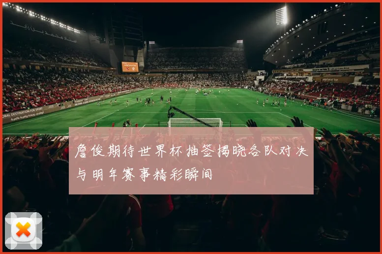 詹俊期待世界杯抽签揭晓各队对决与明年赛事精彩瞬间