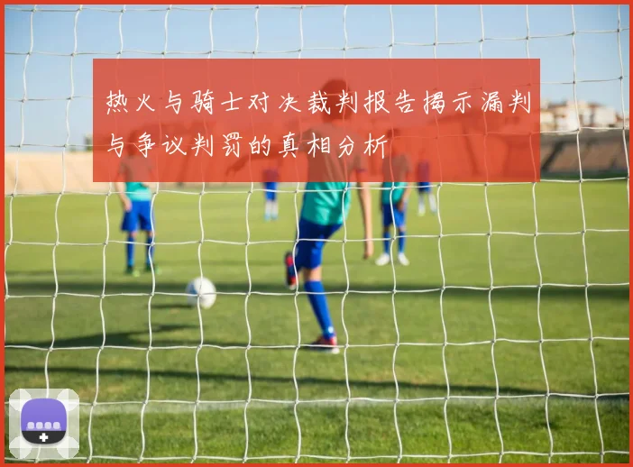热火与骑士对决裁判报告揭示漏判与争议判罚的真相分析