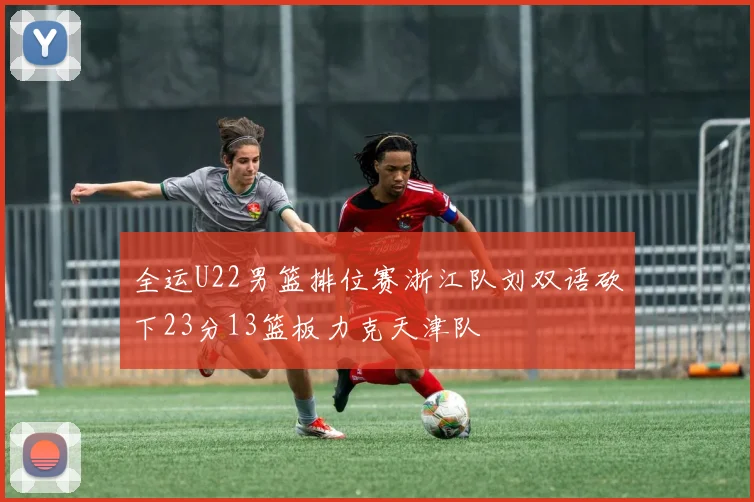 全运U22男篮排位赛浙江队刘双语砍下23分13篮板力克天津队