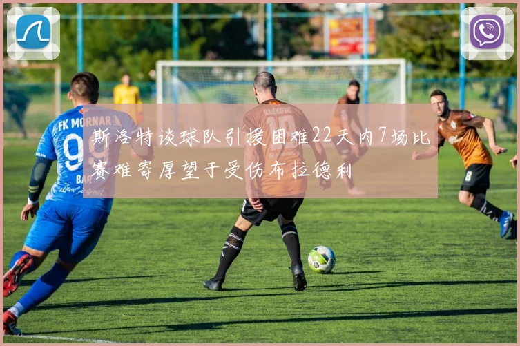 斯洛特谈球队引援困难22天内7场比赛难寄厚望于受伤布拉德利