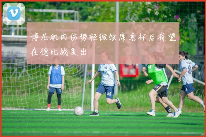 博尼肌肉伤势轻微缺席意杯后有望在德比战复出