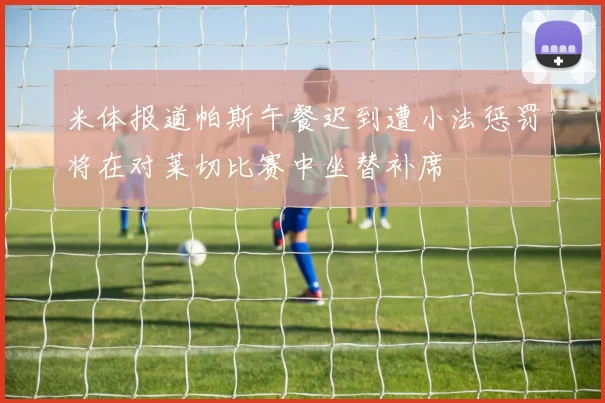 米体报道帕斯午餐迟到遭小法惩罚将在对莱切比赛中坐替补席