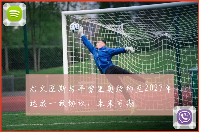 尤文图斯与平索里奥续约至2027年达成一致协议，未来可期