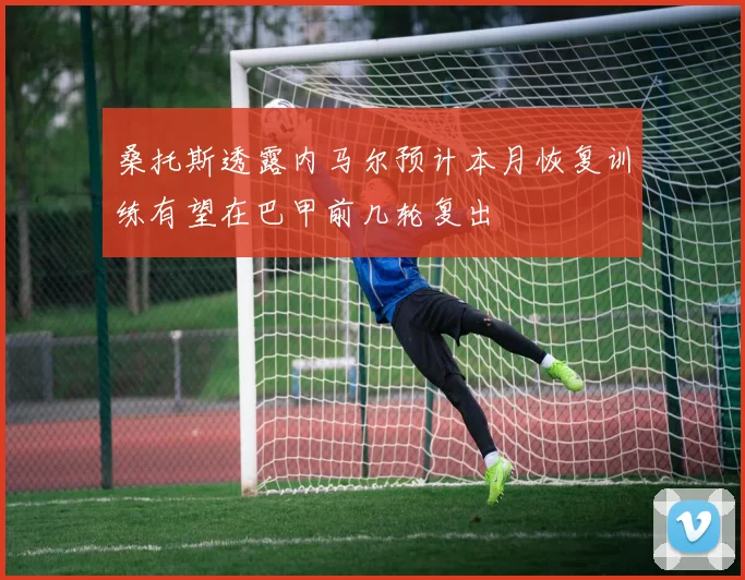 桑托斯透露内马尔预计本月恢复训练有望在巴甲前几轮复出