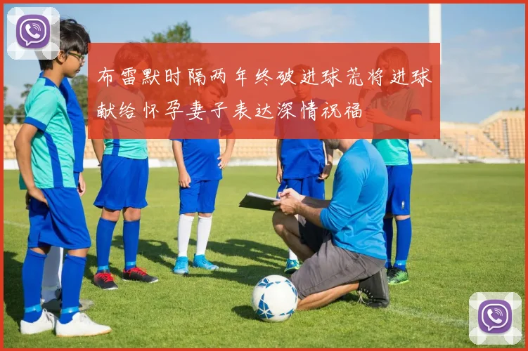 布雷默时隔两年终破进球荒将进球献给怀孕妻子表达深情祝福