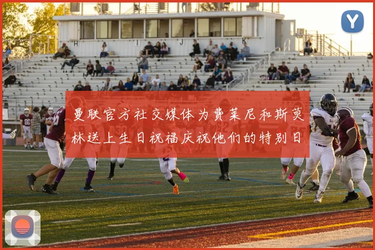 曼联官方社交媒体为费莱尼和斯莫林送上生日祝福庆祝他们的特别日子