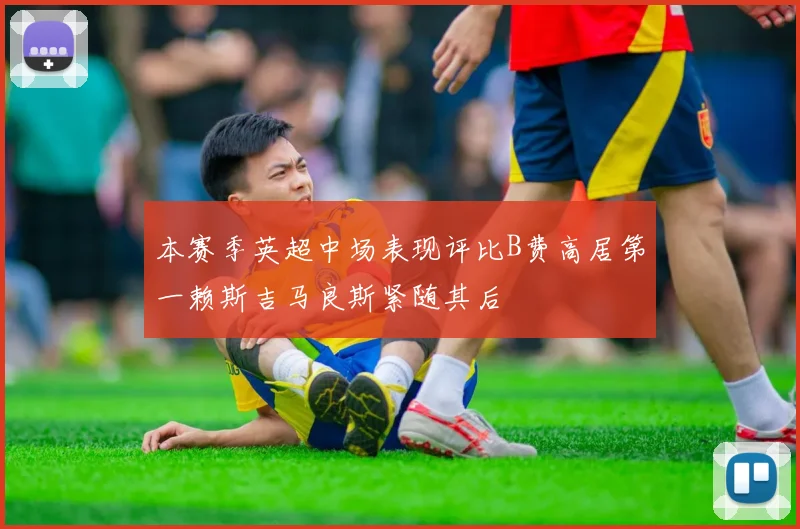 本赛季英超中场表现评比B费高居第一赖斯吉马良斯紧随其后